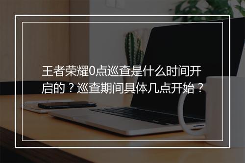王者荣耀0点巡查是什么时间开启的？巡查期间具体几点开始？