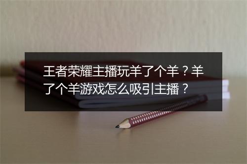 王者荣耀主播玩羊了个羊？羊了个羊游戏怎么吸引主播？