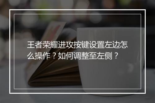 王者荣耀进攻按键设置左边怎么操作？如何调整至左侧？