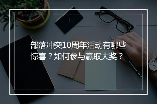部落冲突10周年活动有哪些惊喜？如何参与赢取大奖？