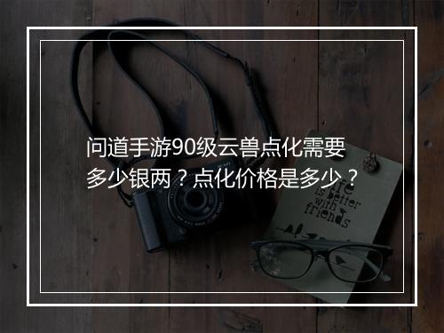 问道手游90级云兽点化需要多少银两？点化价格是多少？