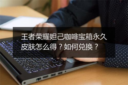 王者荣耀妲己咖啡宝箱永久皮肤怎么得？如何兑换？