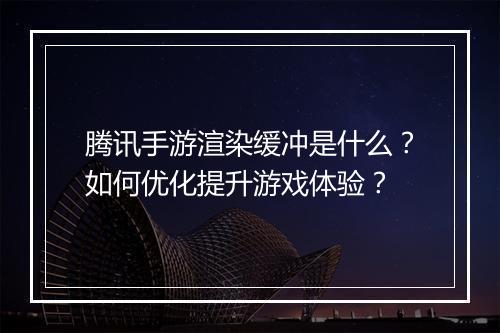 腾讯手游渲染缓冲是什么？如何优化提升游戏体验？