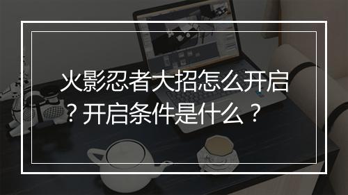 火影忍者大招怎么开启？开启条件是什么？