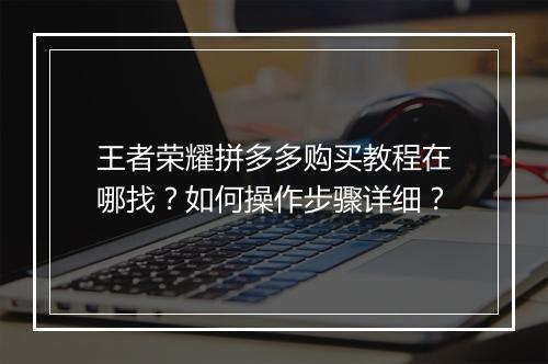 王者荣耀拼多多购买教程在哪找？如何操作步骤详细？