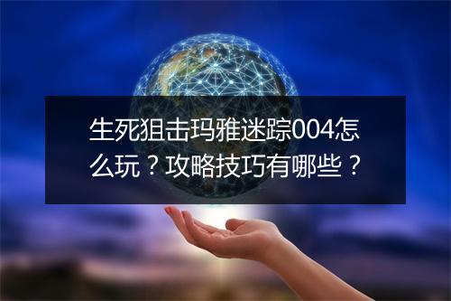 生死狙击玛雅迷踪004怎么玩？攻略技巧有哪些？