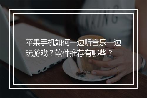 苹果手机如何一边听音乐一边玩游戏？软件推荐有哪些？