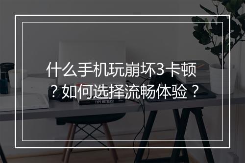 什么手机玩崩坏3卡顿？如何选择流畅体验？