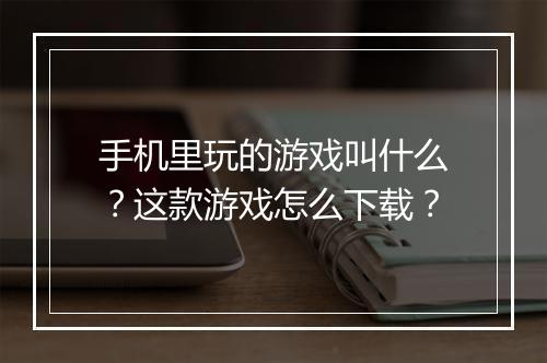 手机里玩的游戏叫什么？这款游戏怎么下载？