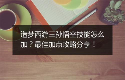 造梦西游三孙悟空技能怎么加？最佳加点攻略分享！