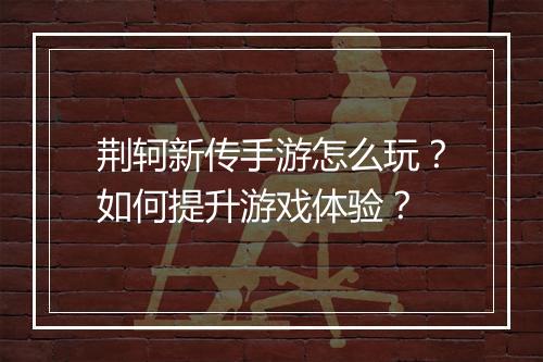 荆轲新传手游怎么玩？如何提升游戏体验？