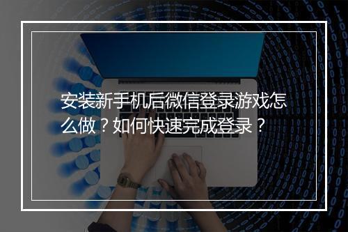 安装新手机后微信登录游戏怎么做？如何快速完成登录？