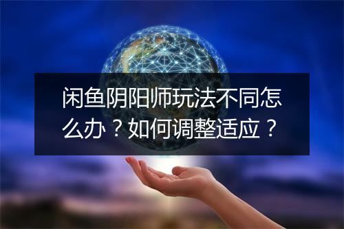 闲鱼阴阳师玩法不同怎么办？如何调整适应？