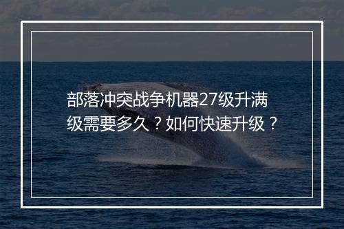 部落冲突战争机器27级升满级需要多久？如何快速升级？