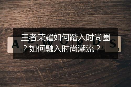 王者荣耀如何踏入时尚圈？如何融入时尚潮流？
