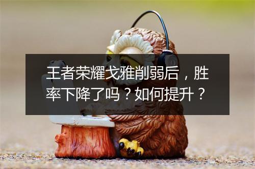 王者荣耀戈雅削弱后，胜率下降了吗？如何提升？