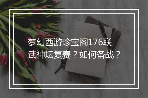 梦幻西游珍宝阁176联武神坛复赛？如何备战？