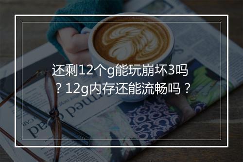 还剩12个g能玩崩坏3吗？12g内存还能流畅吗？