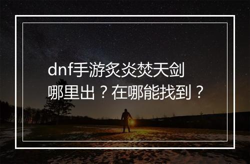 dnf手游炙炎焚天剑哪里出？在哪能找到？