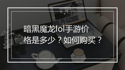 暗黑魔龙lol手游价格是多少？如何购买？