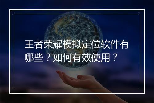 王者荣耀模拟定位软件有哪些？如何有效使用？