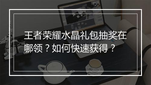王者荣耀水晶礼包抽奖在哪领?如何快速获得?