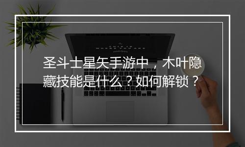 圣斗士星矢手游中，木叶隐藏技能是什么？如何解锁？