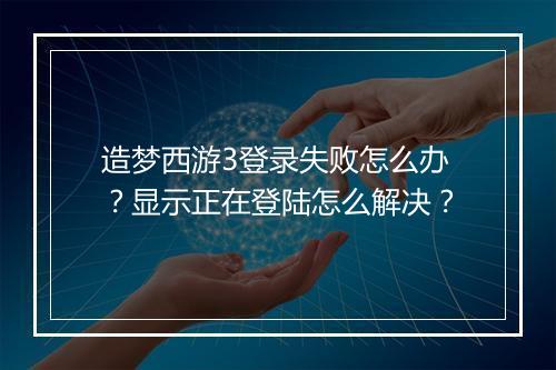 造梦西游3登录失败怎么办？显示正在登陆怎么解决？