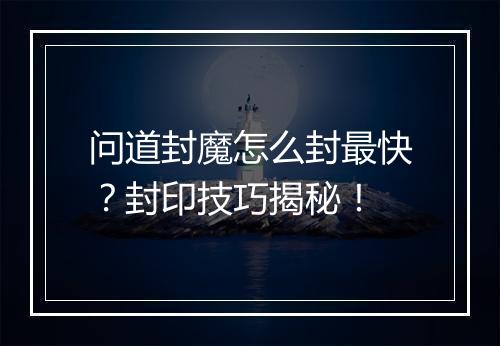 问道封魔怎么封最快?封印技巧揭秘!