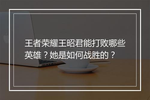 王者荣耀王昭君能打败哪些英雄？她是如何战胜的？
