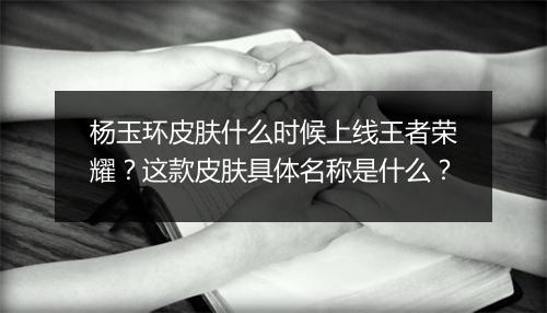 杨玉环皮肤什么时候上线王者荣耀？这款皮肤具体名称是什么？