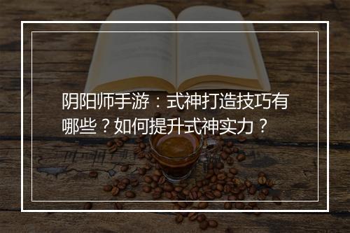 阴阳师手游：式神打造技巧有哪些？如何提升式神实力？
