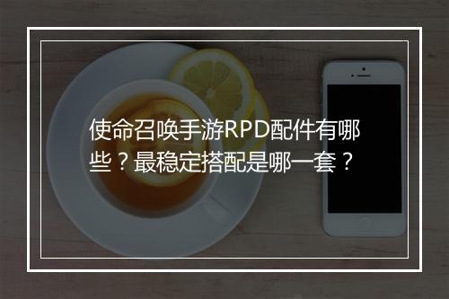 使命召唤手游RPD配件有哪些？最稳定搭配是哪一套？