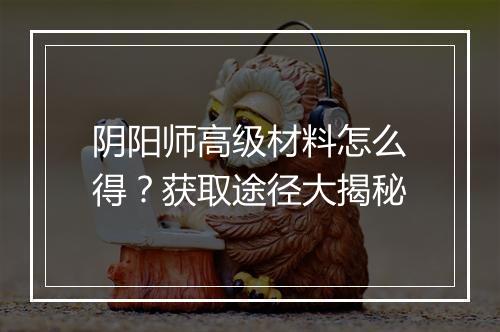 阴阳师高级材料怎么得？获取途径大揭秘