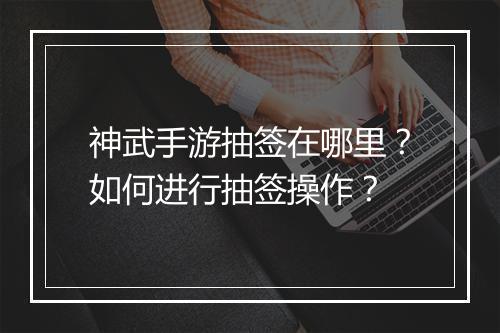 神武手游抽签在哪里？如何进行抽签操作？