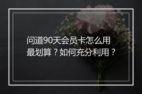 问道90天会员卡怎么用最划算？如何充分利用？