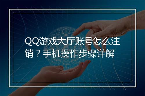 QQ游戏大厅账号怎么注销？手机操作步骤详解