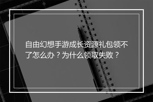 自由幻想手游成长资源礼包领不了怎么办？为什么领取失败？