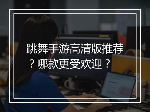 跳舞手游高清版推荐？哪款更受欢迎？