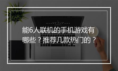 能6人联机的手机游戏有哪些？推荐几款热门的？