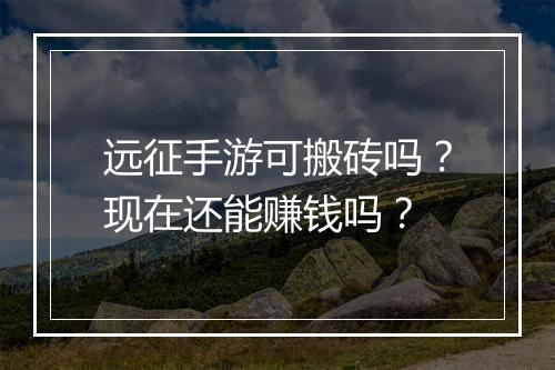 远征手游可搬砖吗？现在还能赚钱吗？