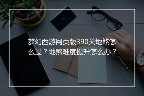 梦幻西游网页版390关地煞怎么过？地煞难度提升怎么办？