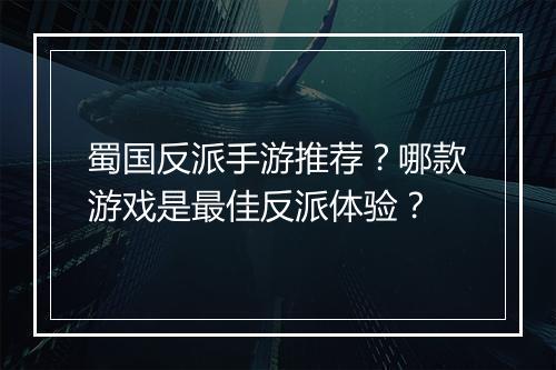 蜀国反派手游推荐？哪款游戏是最佳反派体验？