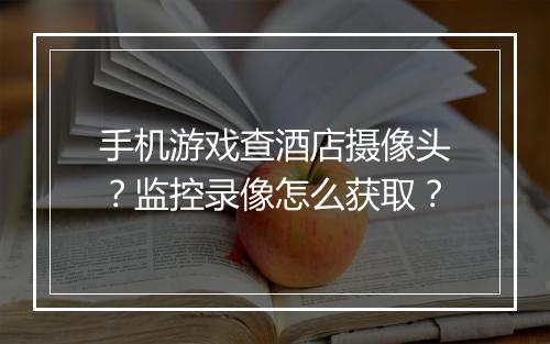 手机游戏查酒店摄像头？监控录像怎么获取？