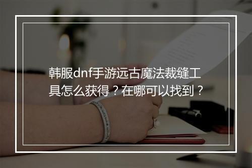 韩服dnf手游远古魔法裁缝工具怎么获得？在哪可以找到？