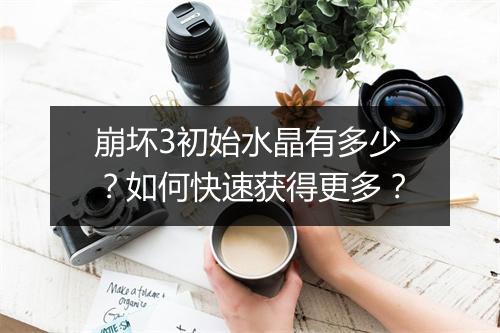 崩坏3初始水晶有多少？如何快速获得更多？