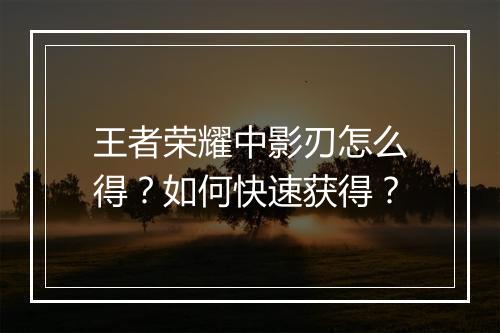 王者荣耀中影刃怎么得？如何快速获得？