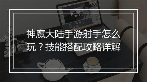 神魔大陆手游射手怎么玩？技能搭配攻略详解