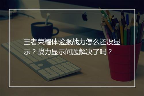 王者荣耀体验服战力怎么还没显示？战力显示问题解决了吗？