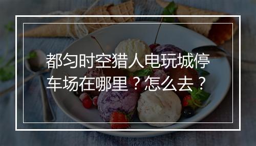 都匀时空猎人电玩城停车场在哪里？怎么去？